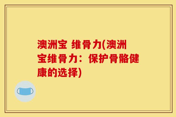 澳洲宝 维骨力(澳洲宝维骨力：保护骨骼健康的选择)