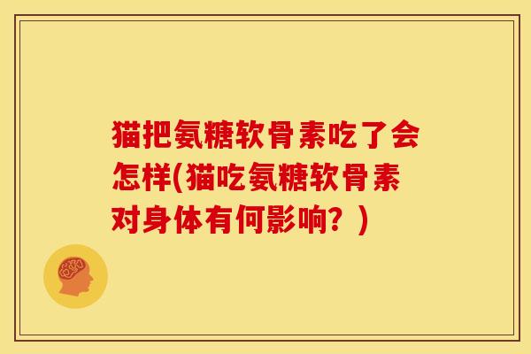 猫把氨糖软骨素吃了会怎样(猫吃氨糖软骨素对身体有何影响？)