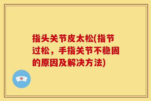 指头关节皮太松(指节过松，手指关节不稳固的原因及解决方法)