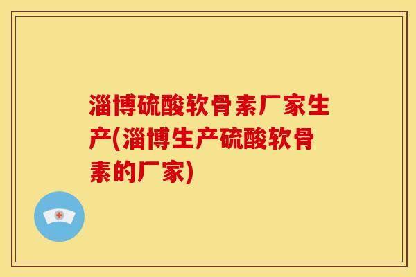 淄博硫酸软骨素厂家生产(淄博生产硫酸软骨素的厂家)