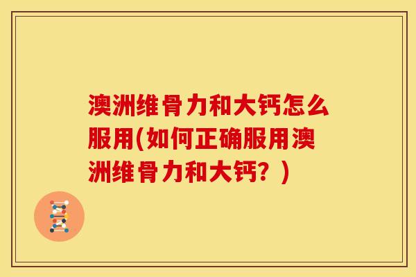 澳洲维骨力和大钙怎么服用(如何正确服用澳洲维骨力和大钙？)