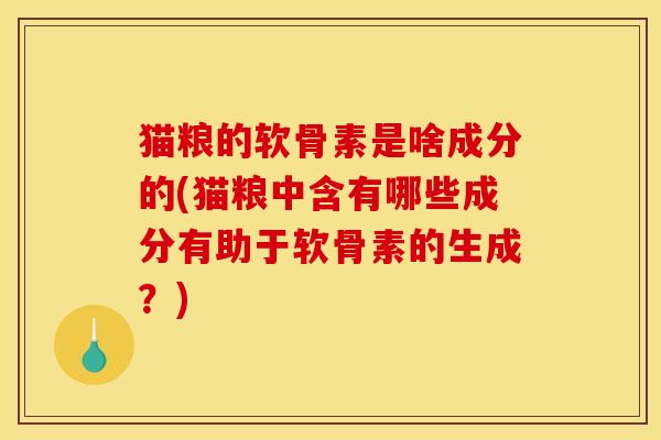 猫粮的软骨素是啥成分的(猫粮中含有哪些成分有助于软骨素的生成？)
