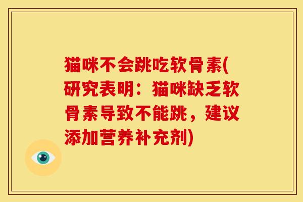 猫咪不会跳吃软骨素(研究表明：猫咪缺乏软骨素导致不能跳，建议添加营养补充剂)