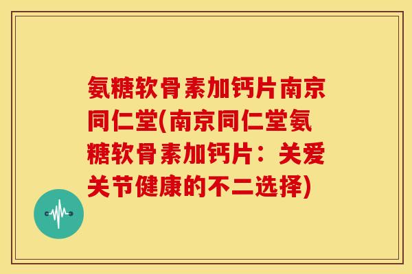 氨糖软骨素加钙片南京同仁堂(南京同仁堂氨糖软骨素加钙片：关爱关节健康的不二选择)