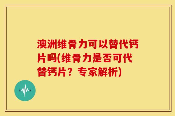 澳洲维骨力可以替代钙片吗(维骨力是否可代替钙片?专家解析)-第1张图片-关节骑士 澳洲维骨力可以替代钙片吗(维骨力是否可代替钙片?专家解析)-第1张图片-关节骑士