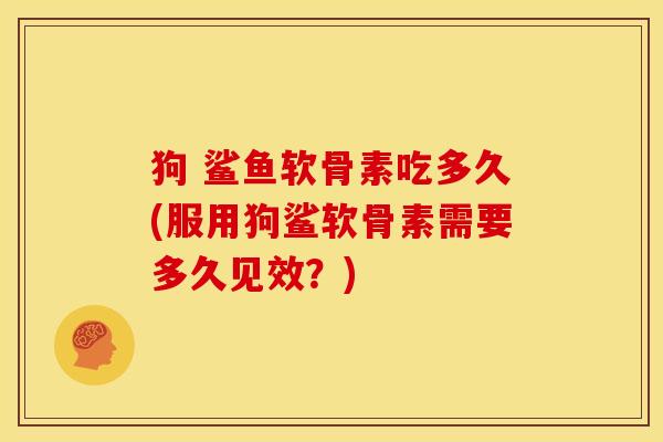 狗 鲨鱼软骨素吃多久(服用狗鲨软骨素需要多久见效？)-第1张图片-关节骑士