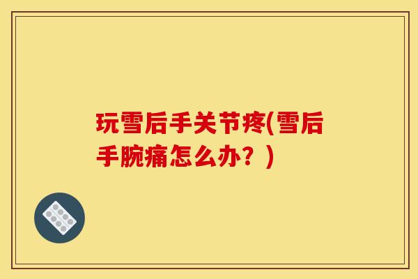 玩雪后手关节疼(雪后手腕痛怎么办？)