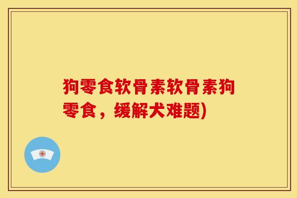 狗零食软骨素软骨素狗零食，缓解犬难题)