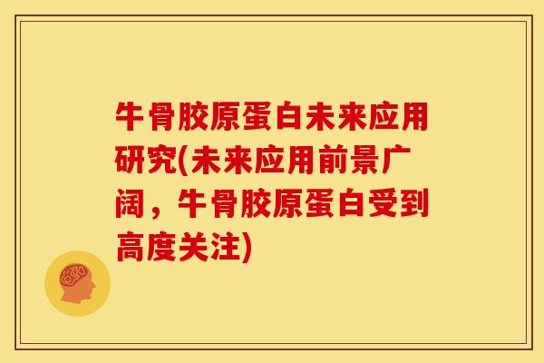 牛骨胶原蛋白未来应用研究(未来应用前景广阔，牛骨胶原蛋白受到高度关注)