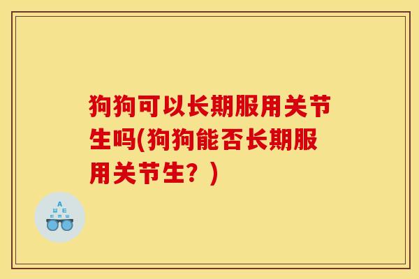 狗狗可以长期服用关节生吗(狗狗能否长期服用关节生？)
