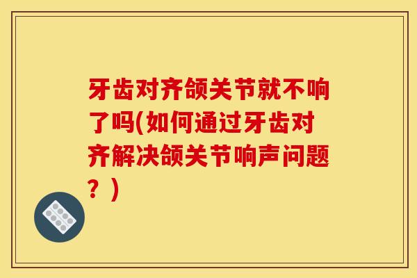 牙齿对齐颌关节就不响了吗(如何通过牙齿对齐解决颌关节响声问题？)