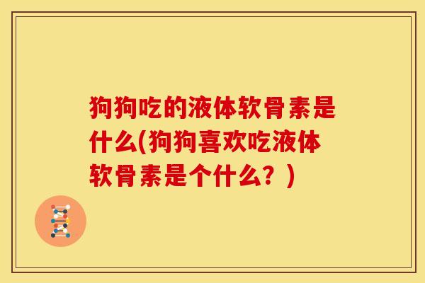 狗狗吃的液体软骨素是什么(狗狗喜欢吃液体软骨素是个什么？)