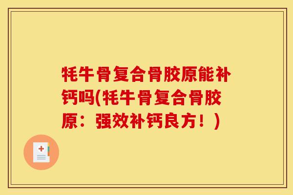 牦牛骨复合骨胶原能补钙吗(牦牛骨复合骨胶原：强效补钙良方！)