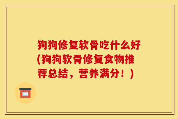 狗狗修复软骨吃什么好(狗狗软骨修复食物推荐总结，营养满分！)