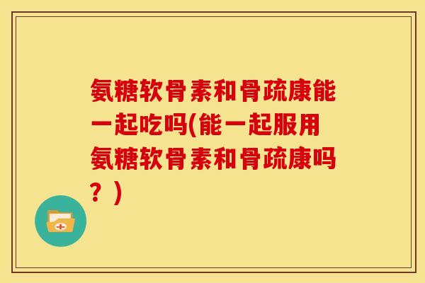 氨糖软骨素和骨疏康能一起吃吗(能一起服用氨糖软骨素和骨疏康吗？)