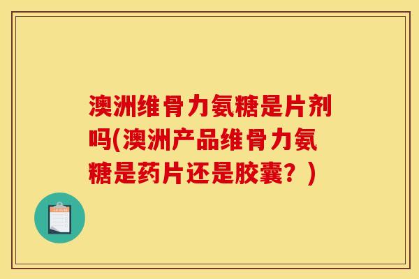 澳洲维骨力氨糖是片剂吗(澳洲产品维骨力氨糖是药片还是胶囊？)