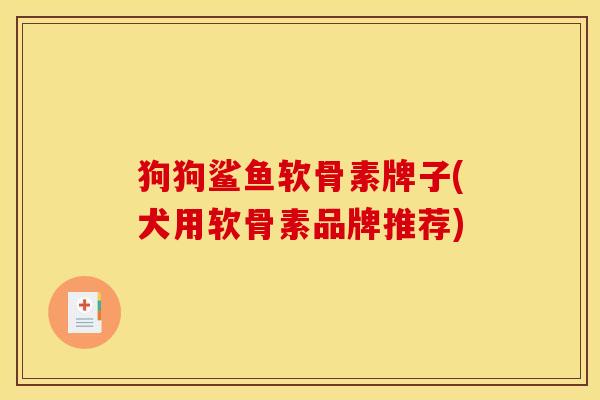 狗狗鲨鱼软骨素牌子(犬用软骨素品牌推荐)