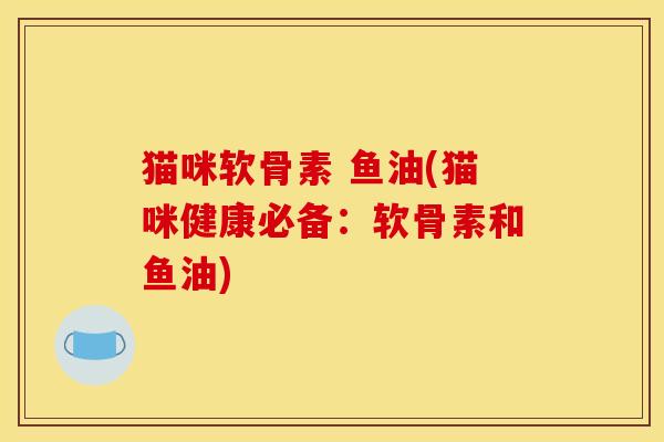 猫咪软骨素 鱼油(猫咪健康必备：软骨素和鱼油)