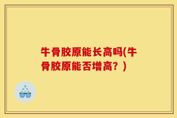 牛骨胶原能长高吗(牛骨胶原能否增高？)