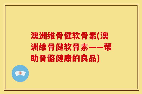 澳洲维骨健软骨素(澳洲维骨健软骨素——帮助骨骼健康的良品)