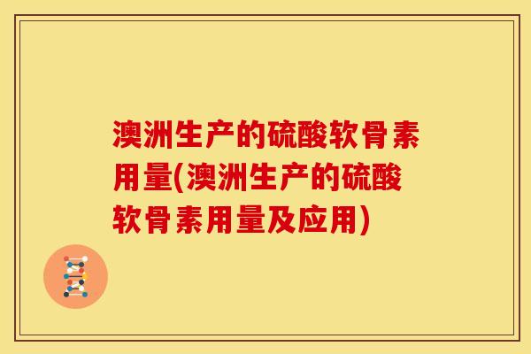 澳洲生产的硫酸软骨素用量(澳洲生产的硫酸软骨素用量及应用)