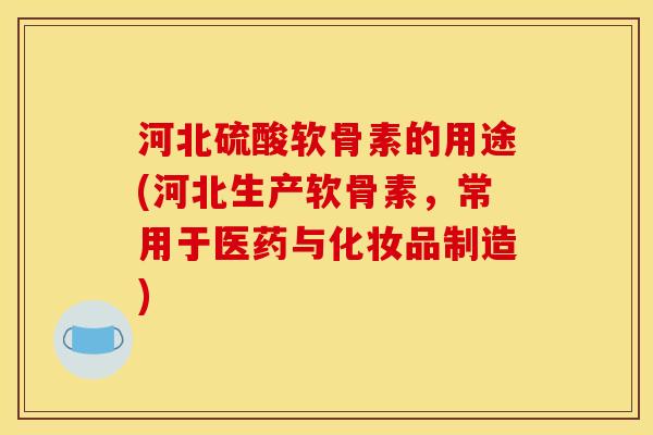 河北硫酸软骨素的用途(河北生产软骨素，常用于医药与化妆品制造)