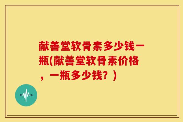 献善堂软骨素多少钱一瓶(献善堂软骨素价格，一瓶多少钱？)