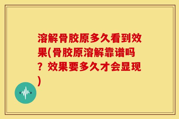 溶解骨胶原多久看到效果(骨胶原溶解靠谱吗？效果要多久才会显现)