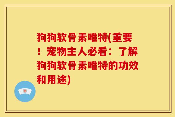 狗狗软骨素唯特(重要！宠物主人必看：了解狗狗软骨素唯特的功效和用途)