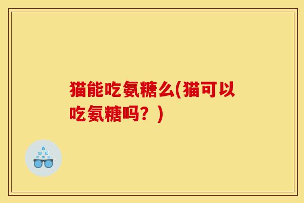 猫能吃氨糖么(猫可以吃氨糖吗？)