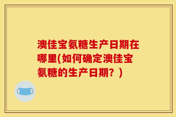 澳佳宝氨糖生产日期在哪里(如何确定澳佳宝氨糖的生产日期？)