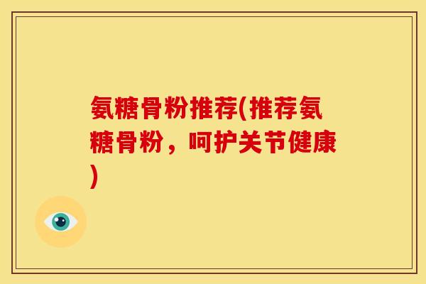 氨糖骨粉推荐(推荐氨糖骨粉，呵护关节健康)