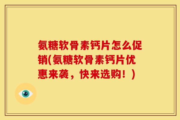 氨糖软骨素钙片怎么促销(氨糖软骨素钙片优惠来袭，快来选购！)