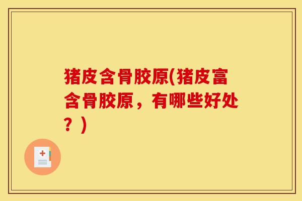 猪皮含骨胶原(猪皮富含骨胶原，有哪些好处？)