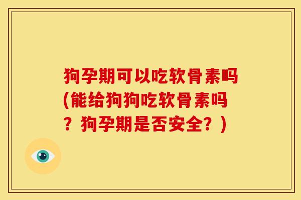 狗孕期可以吃软骨素吗(能给狗狗吃软骨素吗？狗孕期是否安全？)