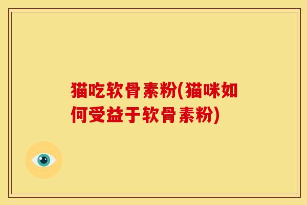 猫吃软骨素粉(猫咪如何受益于软骨素粉)