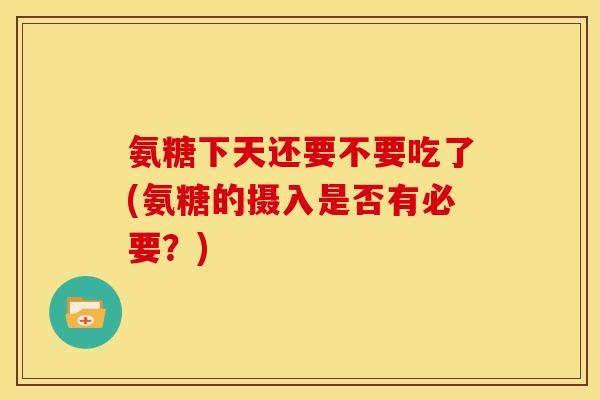 氨糖下天还要不要吃了(氨糖的摄入是否有必要？)