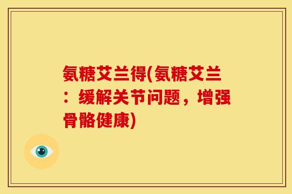 氨糖艾兰得(氨糖艾兰：缓解关节问题，增强骨骼健康)