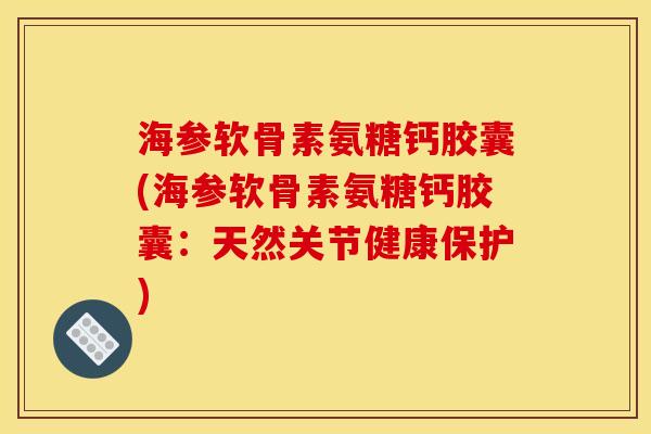 海参软骨素氨糖钙胶囊(海参软骨素氨糖钙胶囊：天然关节健康保护)
