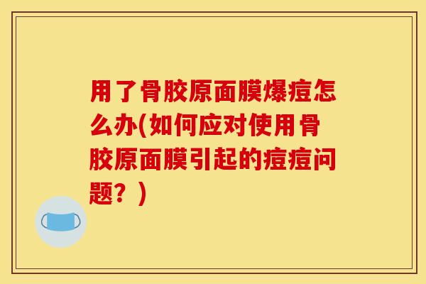 用了骨胶原面膜爆痘怎么办(如何应对使用骨胶原面膜引起的痘痘问题？)