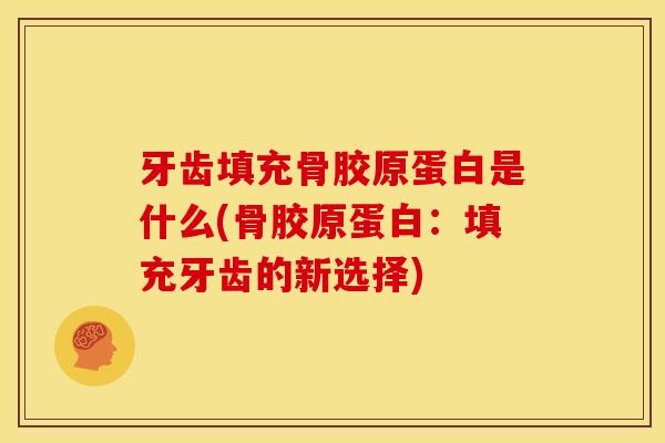 牙齿填充骨胶原蛋白是什么(骨胶原蛋白：填充牙齿的新选择)