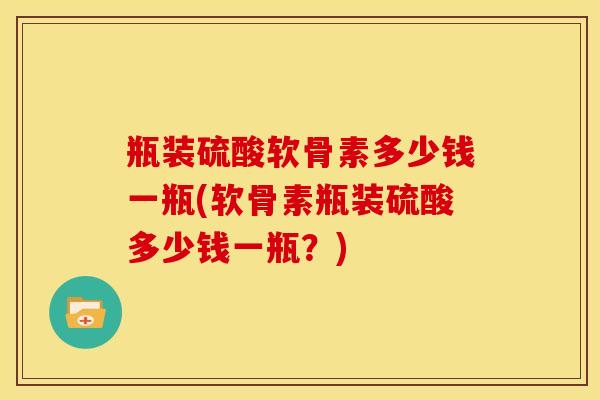 瓶装硫酸软骨素多少钱一瓶(软骨素瓶装硫酸多少钱一瓶？)
