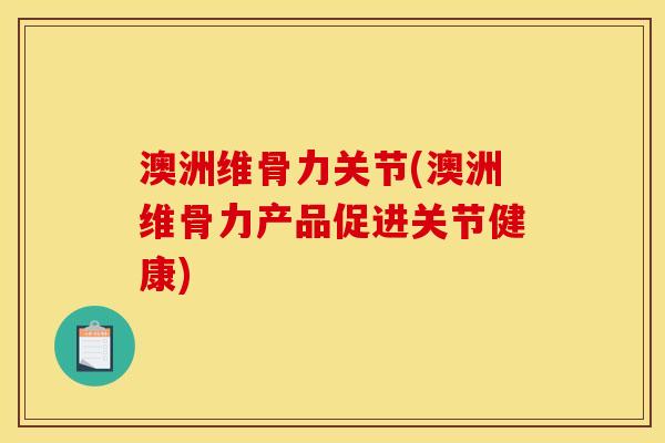 澳洲维骨力关节(澳洲维骨力产品促进关节健康)