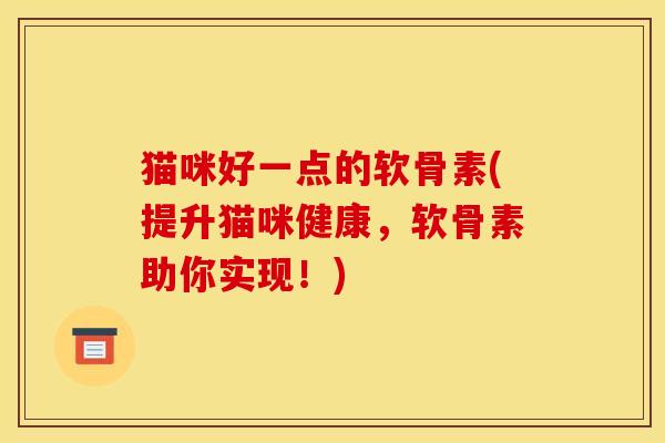 猫咪好一点的软骨素(提升猫咪健康，软骨素助你实现！)