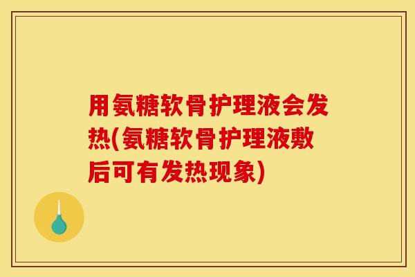 用氨糖软骨护理液会发热(氨糖软骨护理液敷后可有发热现象)