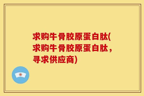 求购牛骨胶原蛋白肽(求购牛骨胶原蛋白肽，寻求供应商)