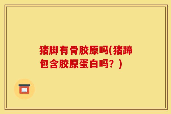 猪脚有骨胶原吗(猪蹄包含胶原蛋白吗？)