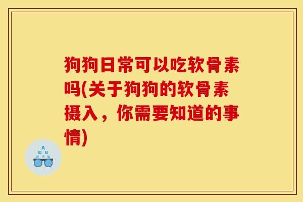 狗狗日常可以吃软骨素吗(关于狗狗的软骨素摄入，你需要知道的事情)