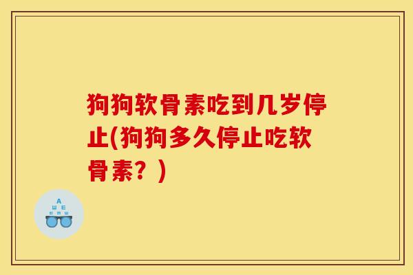 狗狗软骨素吃到几岁停止(狗狗多久停止吃软骨素？)