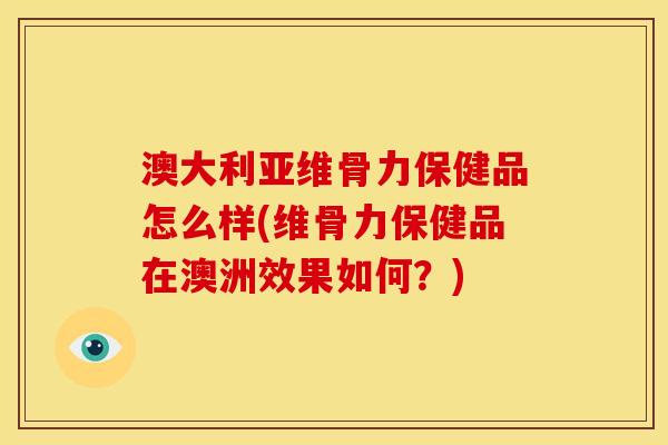 澳大利亚维骨力保健品怎么样(维骨力保健品在澳洲效果如何？)
